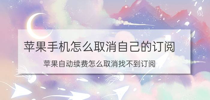 苹果手机怎么取消自己的订阅 苹果自动续费怎么取消找不到订阅？